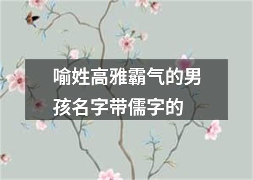 喻姓高雅霸气的男孩名字带儒字的