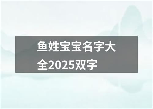 鱼姓宝宝名字大全2025双字