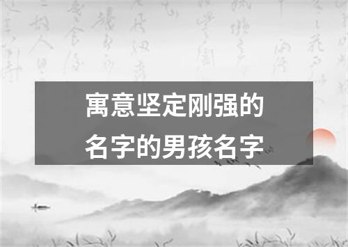 寓意坚定刚强的名字的男孩名字