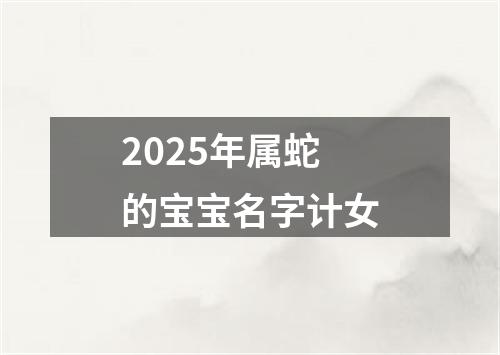 2025年属蛇的宝宝名字计女