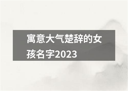 寓意大气楚辞的女孩名字2023