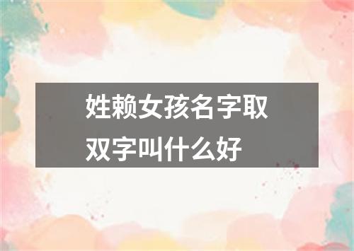 姓赖女孩名字取双字叫什么好
