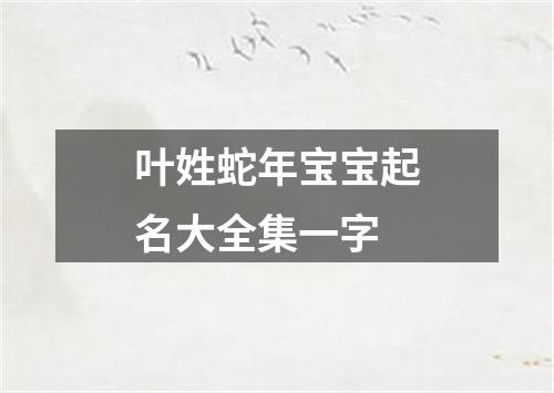 叶姓蛇年宝宝起名大全集一字