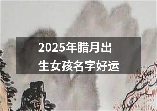 2025年腊月出生女孩名字好运