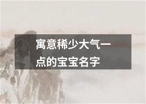 寓意稀少大气一点的宝宝名字