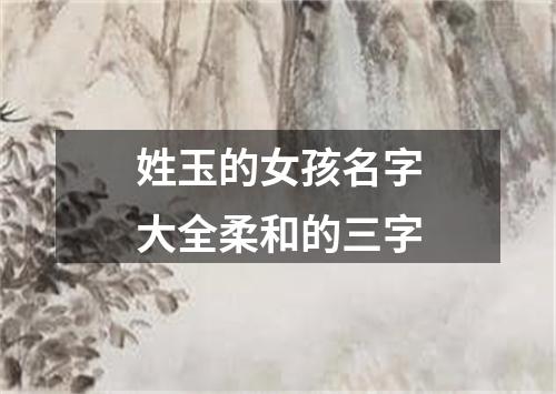 姓玉的女孩名字大全柔和的三字