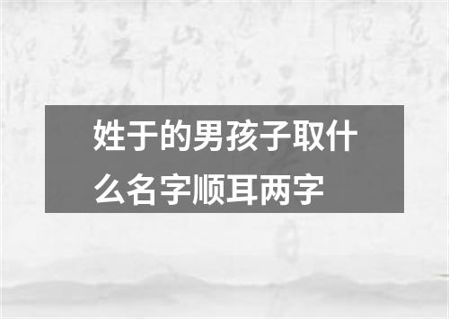 姓于的男孩子取什么名字顺耳两字