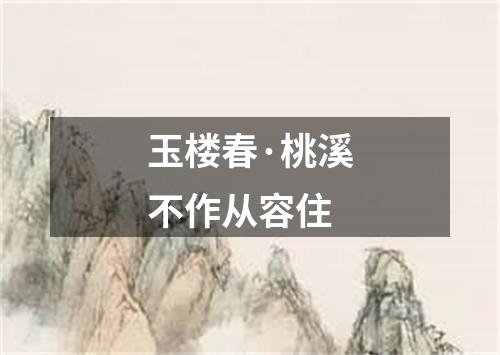 玉楼春·桃溪不作从容住