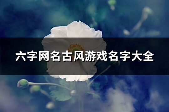 六字网名古风游戏名字大全(精选438个)