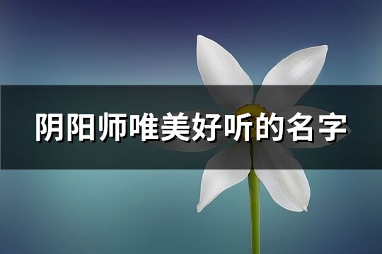 阴阳师唯美好听的名字(精选276个)