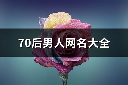 70后男人网名大全(优选986个)