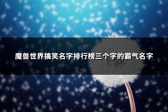 魔兽世界搞笑名字排行榜三个字的霸气名字(精选374个)