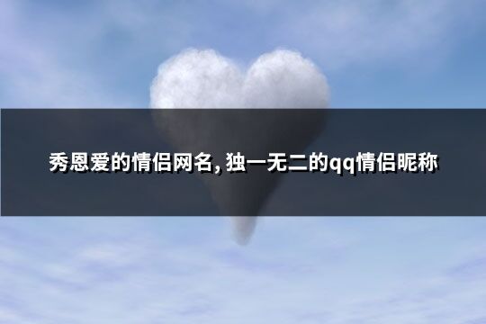 秀恩爱的情侣网名, 独一无二的qq情侣昵称(精选343个)