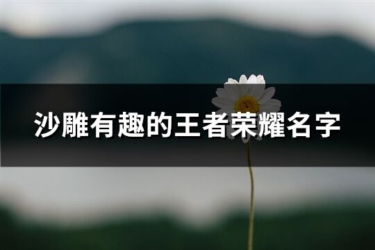 沙雕有趣的王者荣耀名字(246个)