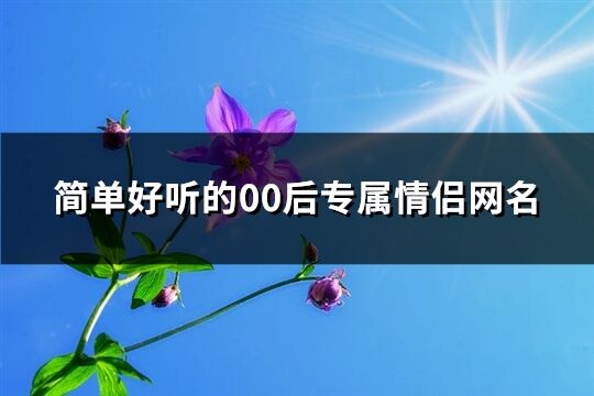 简单好听的00后专属情侣网名(共94个)