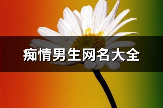 痴情男生网名大全(优选276个)