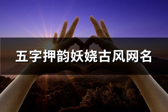 五字押韵妖娆古风网名(精选190个)