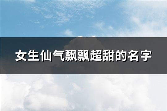 女生仙气飘飘超甜的名字(精选115个)