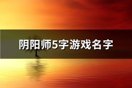 阴阳师5字游戏名字(精选461个)