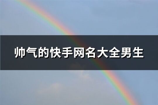 帅气的快手网名大全男生(共375个)