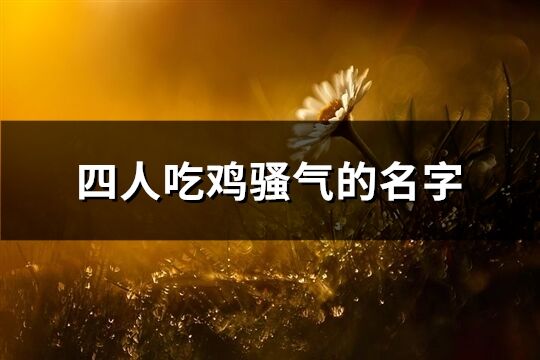 四人吃鸡骚气的名字(精选98个)