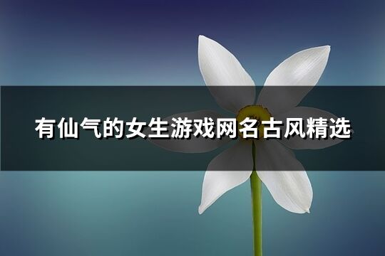 有仙气的女生游戏网名古风精选(优选275个)