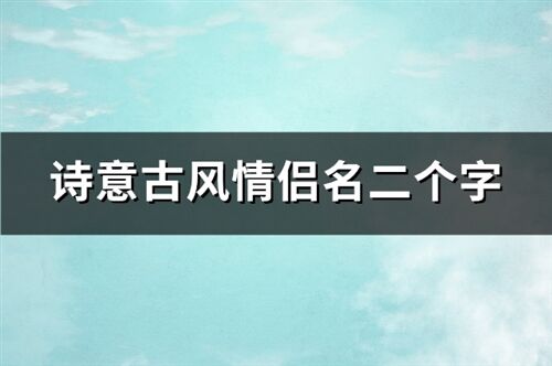 诗意古风情侣名二个字(共204个)