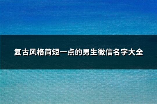 复古风格简短一点的男生微信名字大全(共887个)