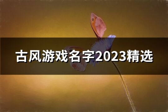 古风游戏名字2023精选(551个)