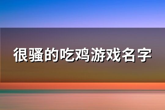 很骚的吃鸡游戏名字(精选176个)