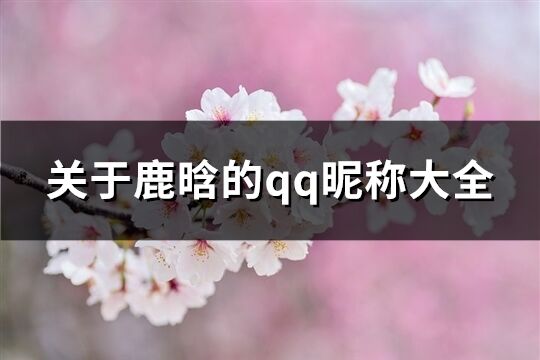 关于鹿晗的qq昵称大全(精选86个)