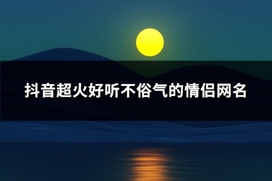 抖音超火好听不俗气的情侣网名(共320个)