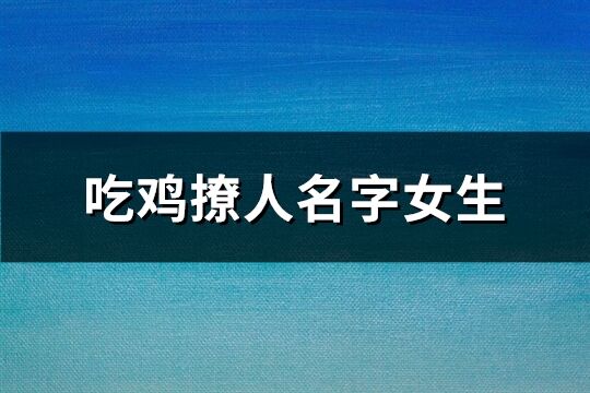 吃鸡撩人名字女生(精选83个)