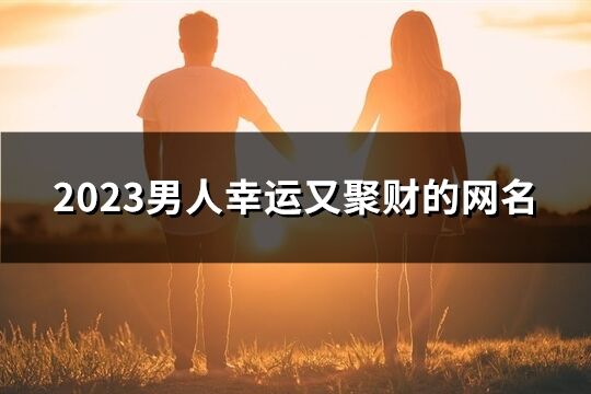 2023男人幸运又聚财的网名(360个)