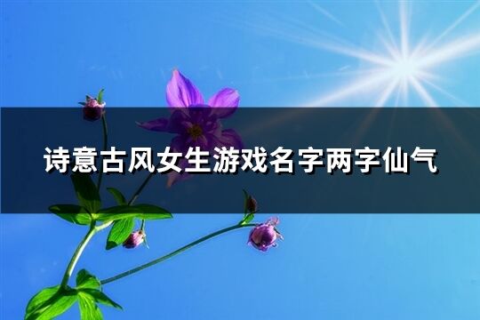 诗意古风女生游戏名字两字仙气(精选370个)