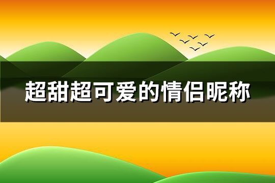 超甜超可爱的情侣昵称 可爱甜美的情侣名字(151个)