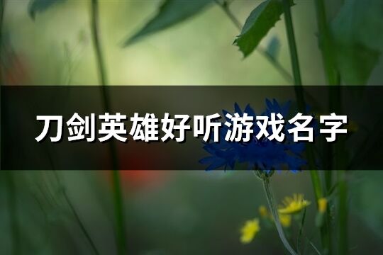 刀剑英雄好听游戏名字(共442个)