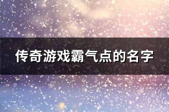 传奇游戏霸气点的名字(389个)