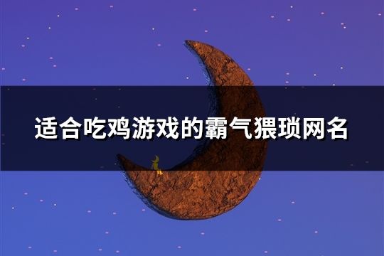 适合吃鸡游戏的霸气猥琐网名(精选97个)