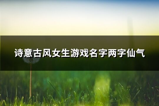 诗意古风女生游戏名字两字仙气(共459个)