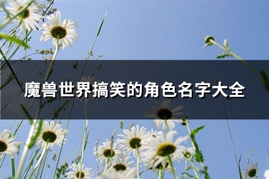 魔兽世界搞笑的角色名字大全(优选232个)