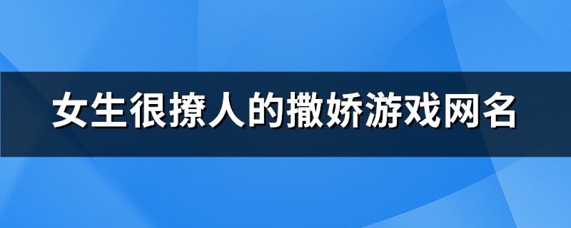 女生很撩人的撒娇游戏网名(精选278个)