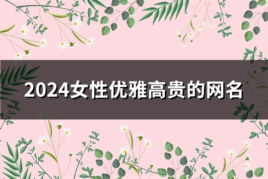 2024女性优雅高贵的网名(精选179个)