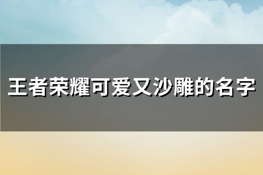 王者荣耀可爱又沙雕的名字(共164个)