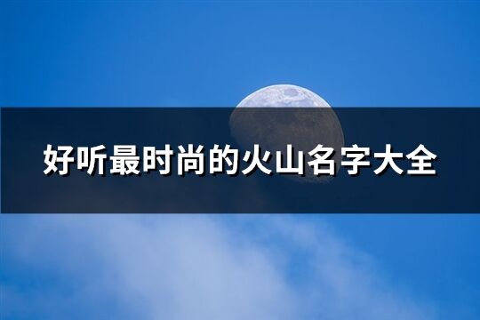 好听最时尚的火山名字大全(精选110个)