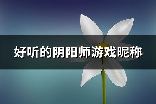 好听的阴阳师游戏昵称(精选312个)