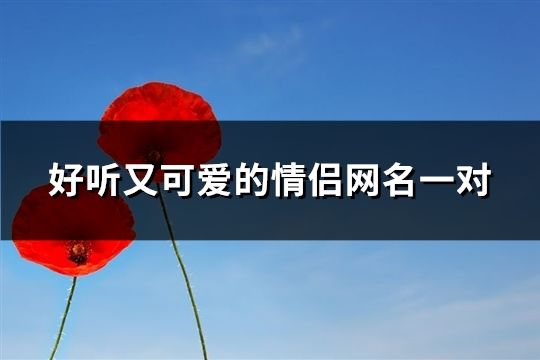 好听又可爱的情侣网名一对(251个)