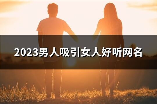 2023男人吸引女人好听网名(优选307个)