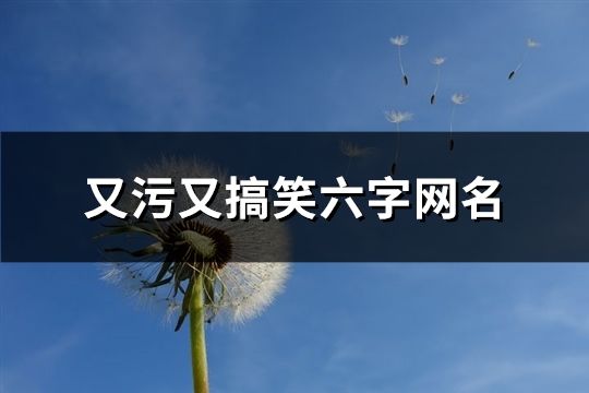 又污又搞笑六字网名(精选153个)