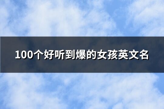 100个好听到爆的女孩英文名(100个)